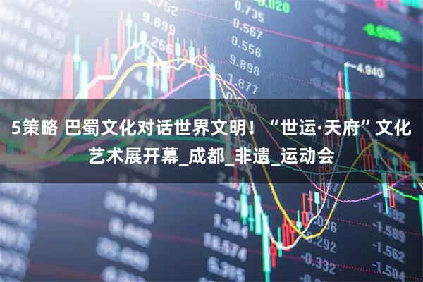 5策略 巴蜀文化对话世界文明！“世运·天府”文化艺术展开幕_成都_非遗_运动会