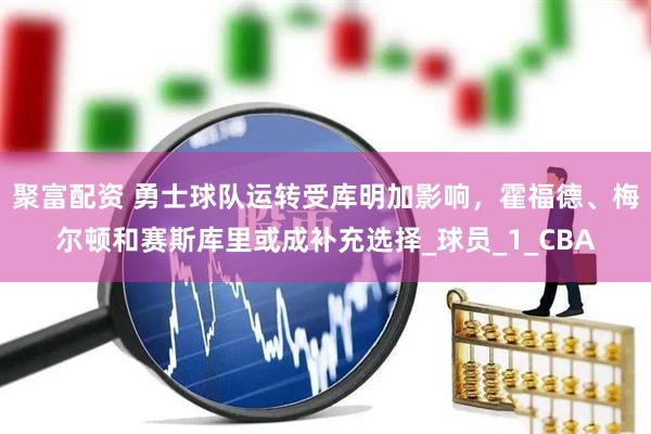 聚富配资 勇士球队运转受库明加影响，霍福德、梅尔顿和赛斯库里或成补充选择_球员_1_CBA