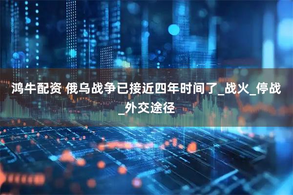 鸿牛配资 俄乌战争已接近四年时间了_战火_停战_外交途径