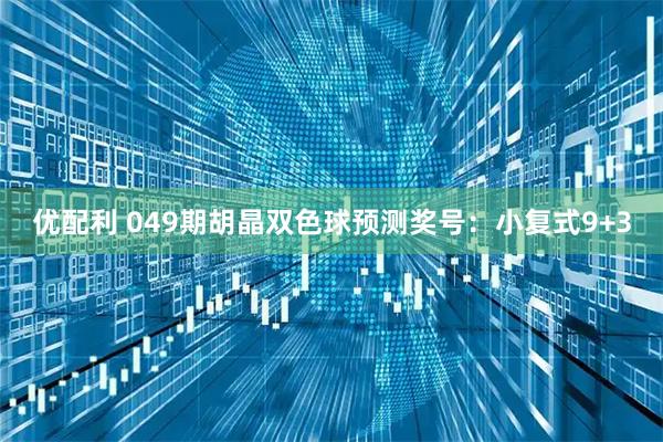 优配利 049期胡晶双色球预测奖号：小复式9+3