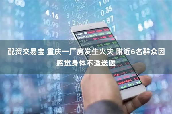 配资交易宝 重庆一厂房发生火灾 附近6名群众因感觉身体不适送医