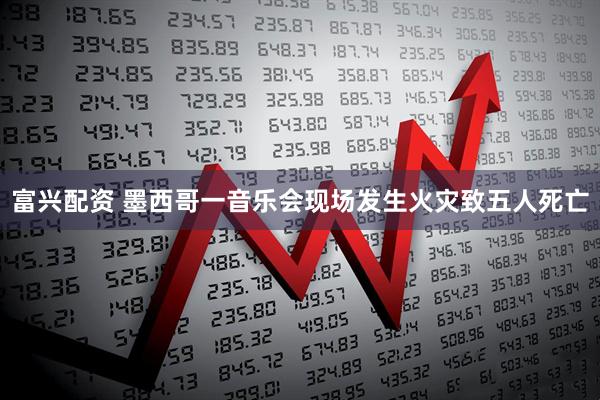 富兴配资 墨西哥一音乐会现场发生火灾致五人死亡