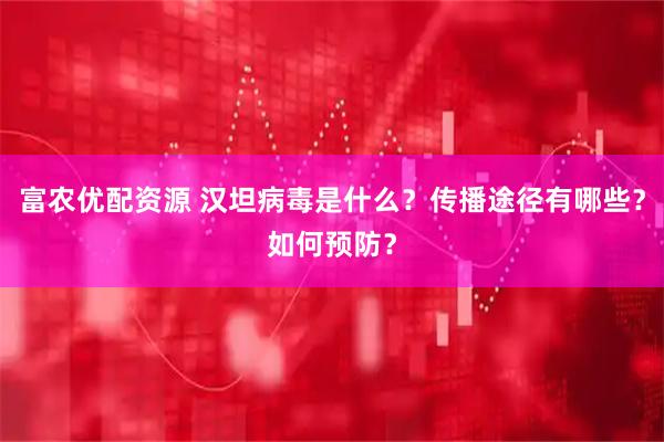 富农优配资源 汉坦病毒是什么？传播途径有哪些？如何预防？