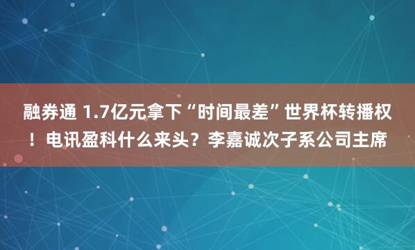 融券通 1.7亿元拿下“时间最差”世界杯转播权！电讯盈科什么来头？李嘉诚次子系公司主席